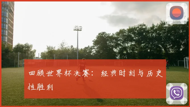 回顾世界杯决赛：经典时刻与历史性胜利