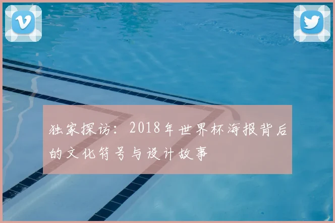 独家探访:2018年世界杯海报背后的文化符号与设计故事