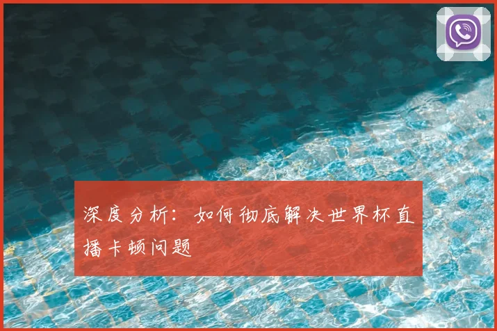 深度分析:如何彻底解决世界杯直播卡顿问题