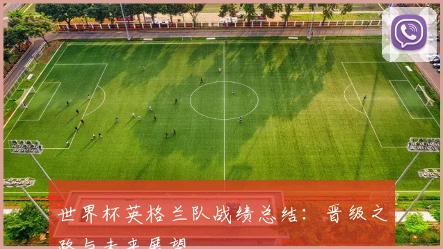世界杯英格兰队战绩总结:晋级之路与未来展望