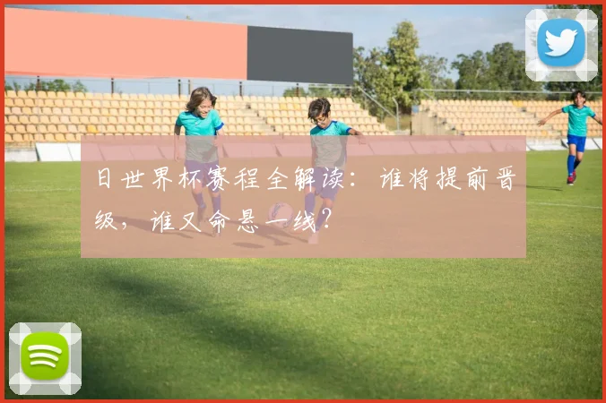 日世界杯赛程全解读：谁将提前晋级，谁又命悬一线？