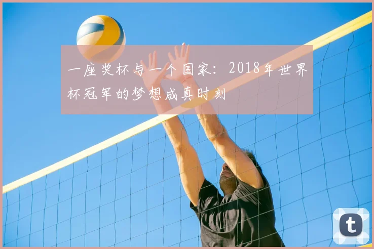 一座奖杯与一个国家：2018年世界杯冠军的梦想成真时刻