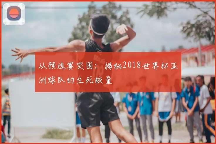 从预选赛突围：揭秘2018世界杯亚洲球队的生死较量