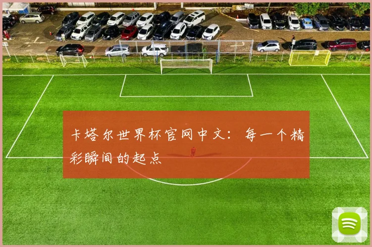 卡塔尔世界杯官网中文:每一个精彩瞬间的起点