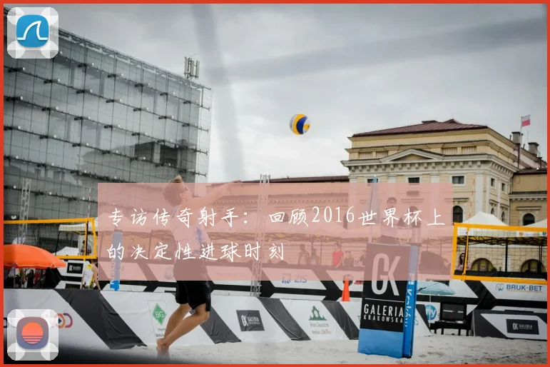 专访传奇射手:回顾2016世界杯上的决定性进球时刻