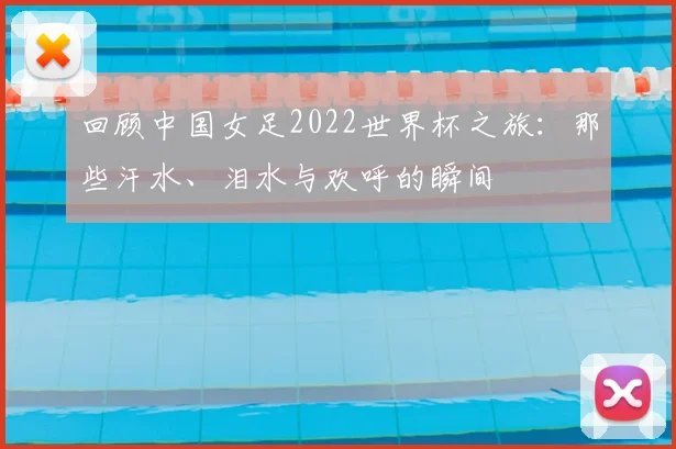 回顾中国女足2022世界杯之旅：那些汗水、泪水与欢呼的瞬间