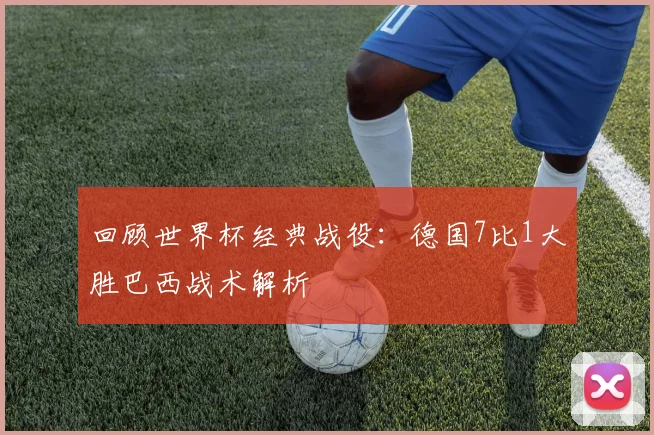 回顾世界杯经典战役：德国7比1大胜巴西战术解析