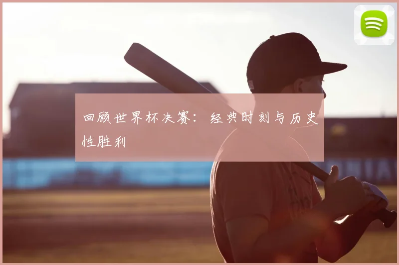 回顾世界杯决赛：经典时刻与历史性胜利