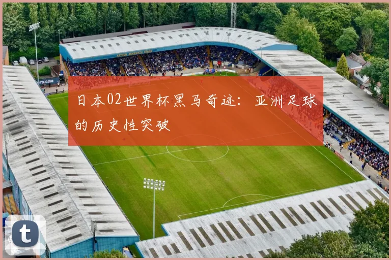 日本02世界杯黑马奇迹：亚洲足球的历史性突破