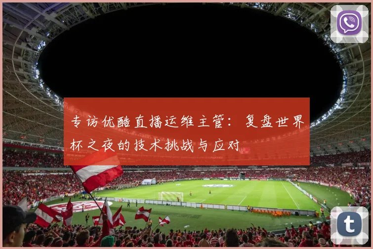 专访优酷直播运维主管：复盘世界杯之夜的技术挑战与应对