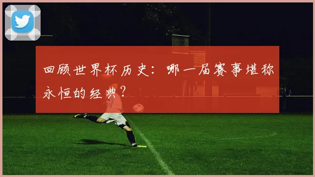 回顾世界杯历史：哪一届赛事堪称永恒的经典？