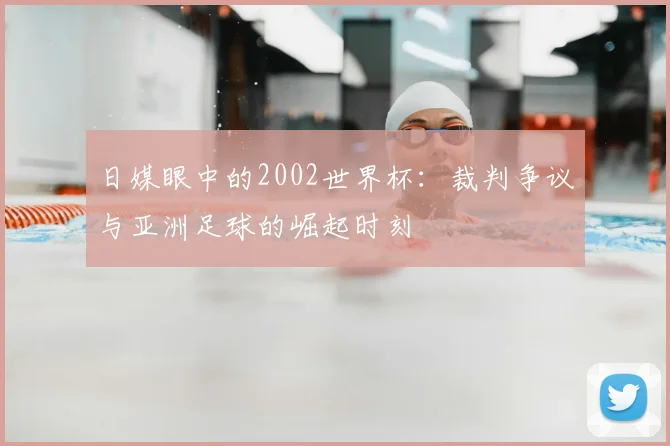 日媒眼中的2002世界杯：裁判争议与亚洲足球的崛起时刻