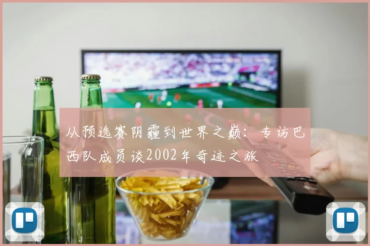 从预选赛阴霾到世界之巅：专访巴西队成员谈2002年奇迹之旅