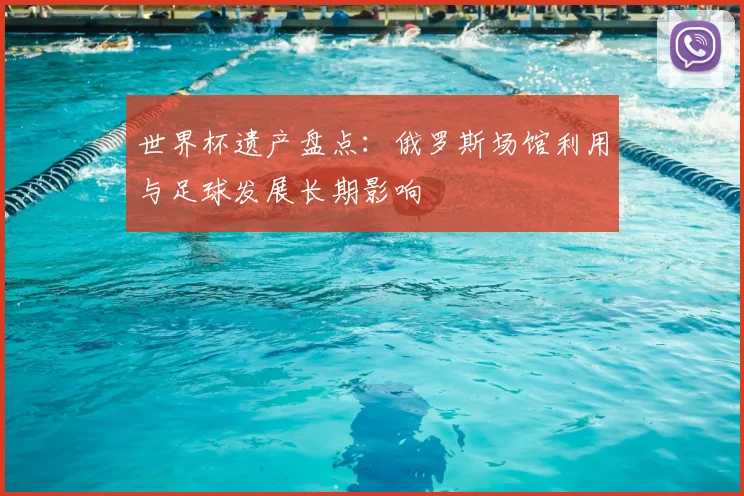 世界杯遗产盘点：俄罗斯场馆利用与足球发展长期影响