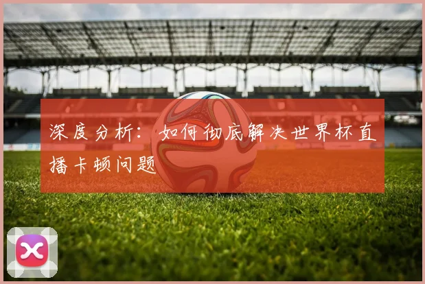 深度分析：如何彻底解决世界杯直播卡顿问题