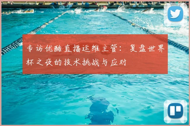 专访优酷直播运维主管：复盘世界杯之夜的技术挑战与应对