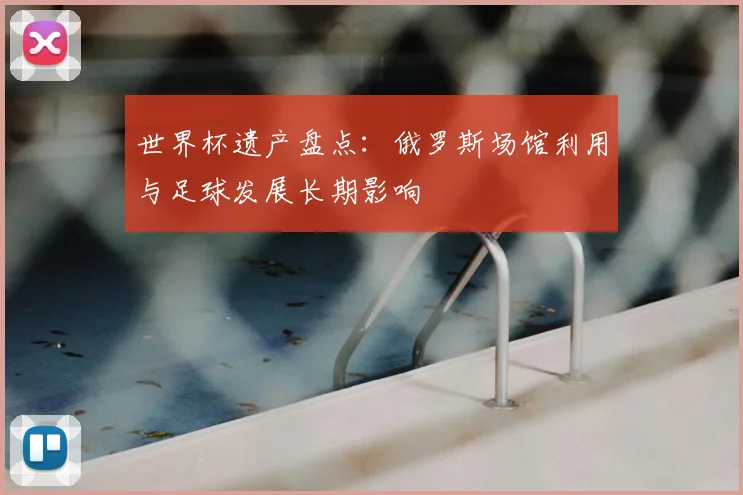 世界杯遗产盘点：俄罗斯场馆利用与足球发展长期影响
