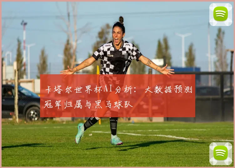 卡塔尔世界杯AI分析:大数据预测冠军归属与黑马球队