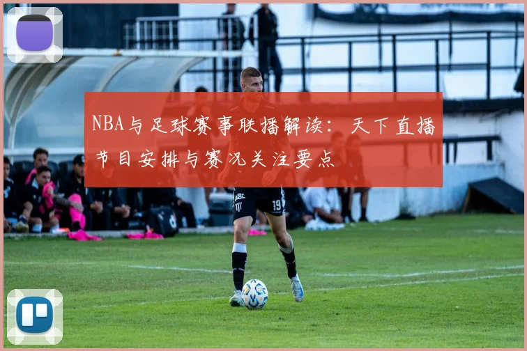 NBA与足球赛事联播解读：天下直播节目安排与赛况关注要点
