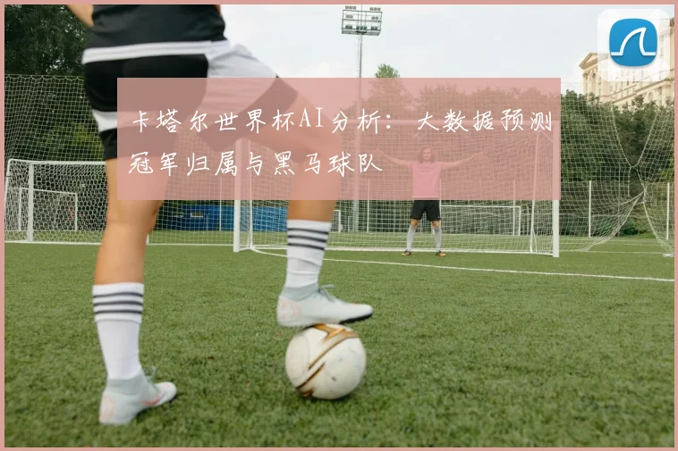 卡塔尔世界杯AI分析:大数据预测冠军归属与黑马球队