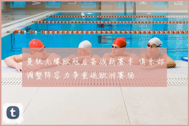 曼联无缘欧冠后备战新赛季 俱乐部调整阵容力争重返欧洲赛场