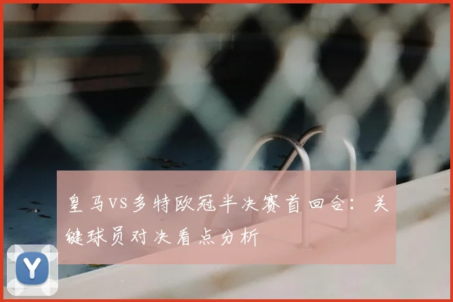 皇马vs多特欧冠半决赛首回合：关键球员对决看点分析