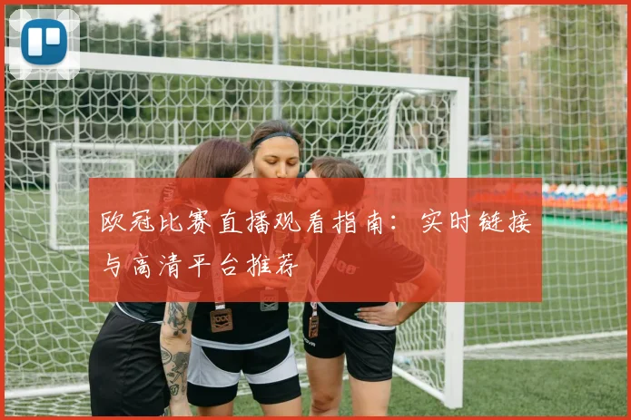欧冠比赛直播观看指南：实时链接与高清平台推荐
