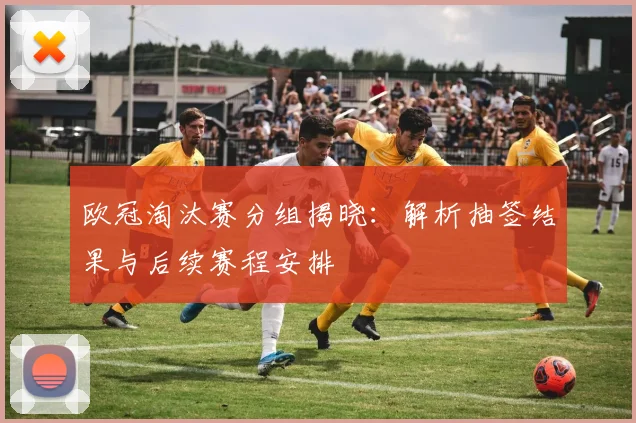 欧冠淘汰赛分组揭晓：解析抽签结果与后续赛程安排