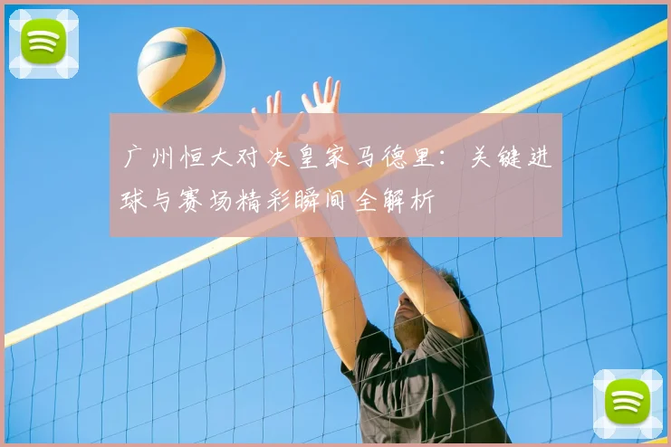 广州恒大对决皇家马德里：关键进球与赛场精彩瞬间全解析