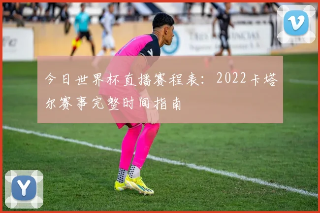 今日世界杯直播赛程表：2022卡塔尔赛事完整时间指南