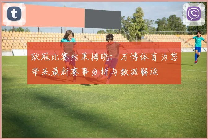 欧冠比赛结果揭晓：万博体育为您带来最新赛事分析与数据解读