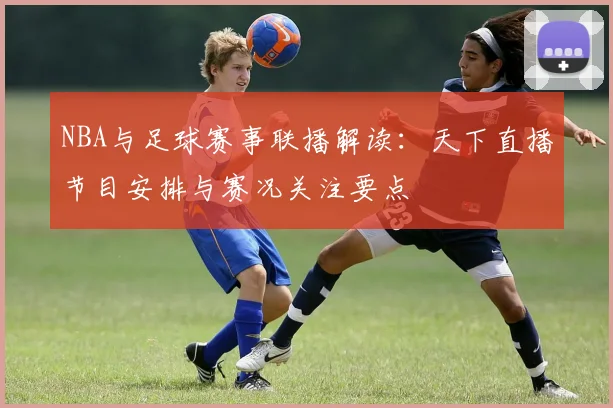 NBA与足球赛事联播解读：天下直播节目安排与赛况关注要点