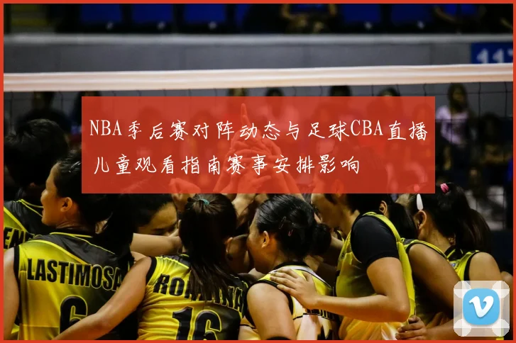 NBA季后赛对阵动态与足球CBA直播儿童观看指南赛事安排影响