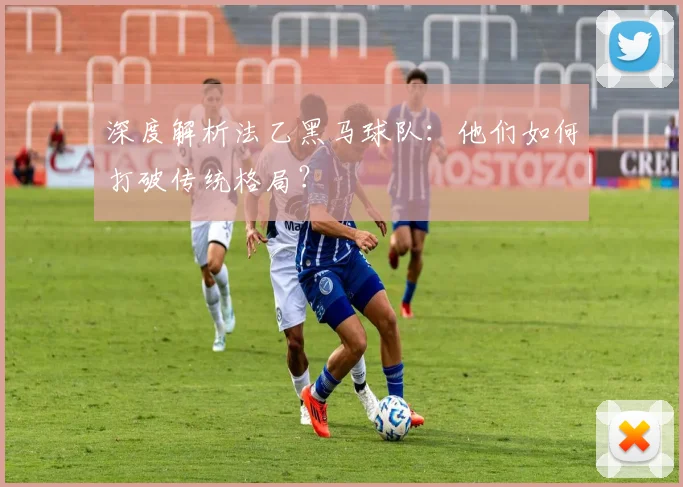 深度解析法乙黑马球队：他们如何打破传统格局？