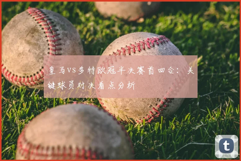 皇马vs多特欧冠半决赛首回合：关键球员对决看点分析