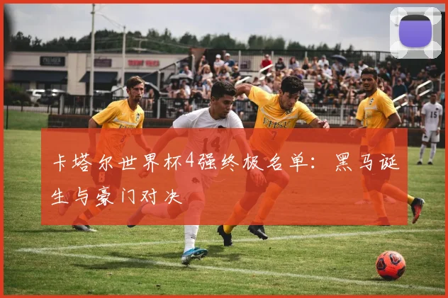 卡塔尔世界杯4强终极名单:黑马诞生与豪门对决
