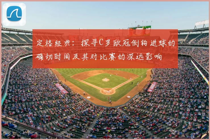 定格经典：探寻C罗欧冠倒钩进球的确切时间及其对比赛的深远影响