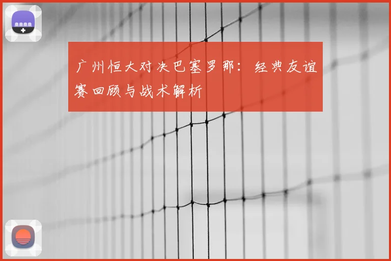 广州恒大对决巴塞罗那：经典友谊赛回顾与战术解析