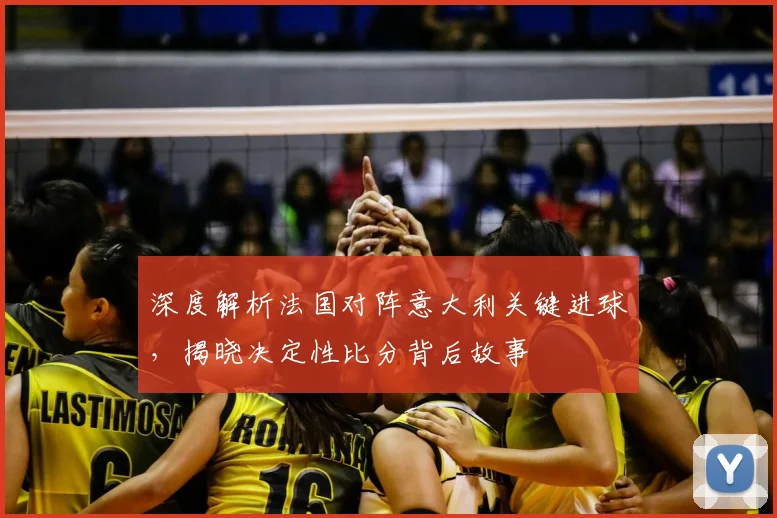 深度解析法国对阵意大利关键进球，揭晓决定性比分背后故事