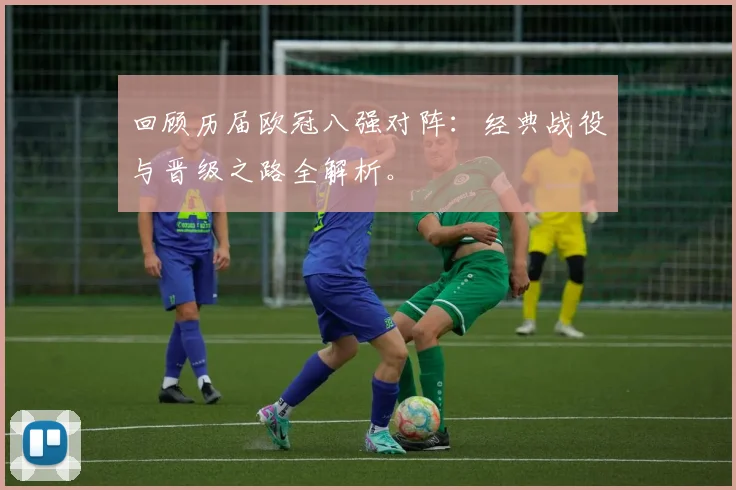 回顾历届欧冠八强对阵：经典战役与晋级之路全解析。