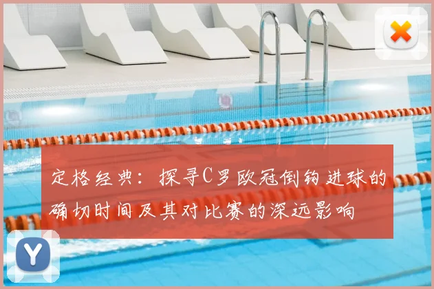 定格经典：探寻C罗欧冠倒钩进球的确切时间及其对比赛的深远影响
