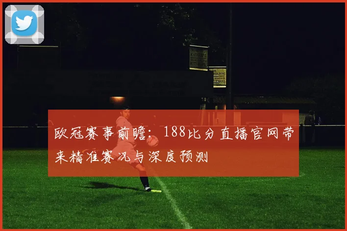 欧冠赛事前瞻：188比分直播官网带来精准赛况与深度预测