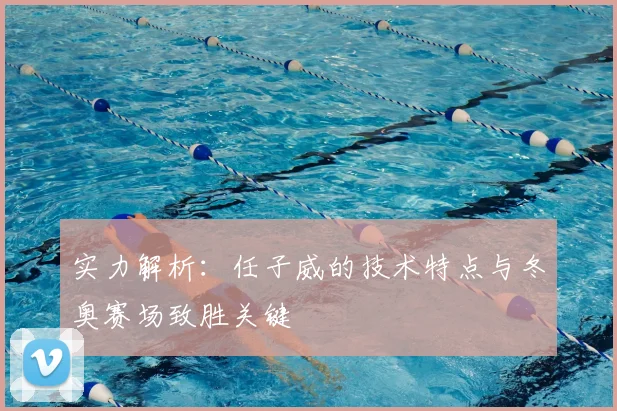 实力解析：任子威的技术特点与冬奥赛场致胜关键