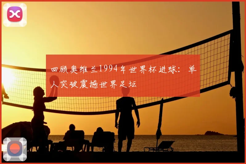 回顾奥维兰1994年世界杯进球：单人突破震撼世界足坛