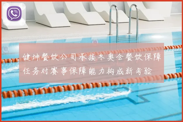 健坤餐饮公司承接冬奥会餐饮保障任务对赛事保障能力构成新考验