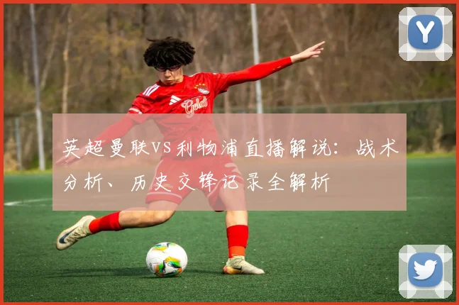 英超曼联vs利物浦直播解说：战术分析、历史交锋记录全解析